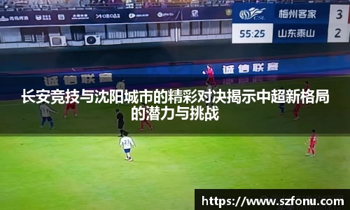长安竞技与沈阳城市的精彩对决揭示中超新格局的潜力与挑战
